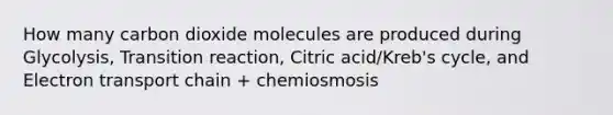 How many carbon dioxide molecules are produced during Glycolysis, Transition reaction, Citric acid/Kreb's cycle, and Electron transport chain + chemiosmosis