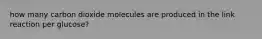 how many carbon dioxide molecules are produced in the link reaction per glucose?