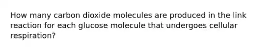 How many carbon dioxide molecules are produced in the link reaction for each glucose molecule that undergoes cellular respiration?