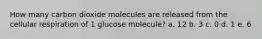 How many carbon dioxide molecules are released from the cellular respiration of 1 glucose molecule? a. 12 b. 3 c. 0 d. 1 e. 6