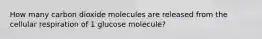 How many carbon dioxide molecules are released from the cellular respiration of 1 glucose molecule?