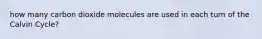 how many carbon dioxide molecules are used in each turn of the Calvin Cycle?