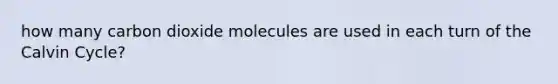 how many carbon dioxide molecules are used in each turn of the Calvin Cycle?