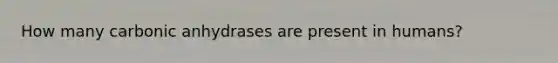 How many carbonic anhydrases are present in humans?