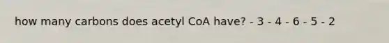 how many carbons does acetyl CoA have? - 3 - 4 - 6 - 5 - 2