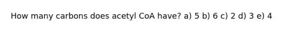 How many carbons does acetyl CoA have? a) 5 b) 6 c) 2 d) 3 e) 4