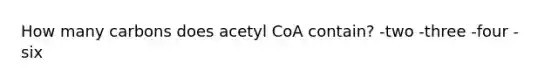 How many carbons does acetyl CoA contain? -two -three -four -six