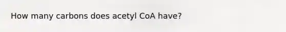 How many carbons does acetyl CoA have?