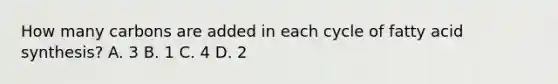 How many carbons are added in each cycle of fatty acid synthesis? A. 3 B. 1 C. 4 D. 2