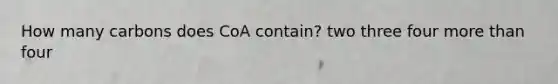 How many carbons does CoA contain? two three four more than four