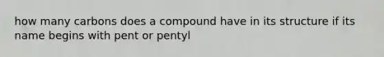 how many carbons does a compound have in its structure if its name begins with pent or pentyl