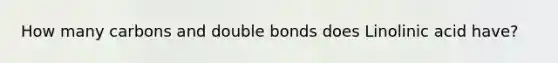 How many carbons and double bonds does Linolinic acid have?