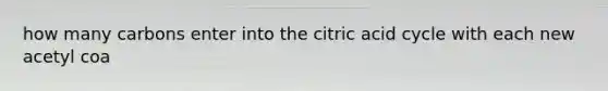 how many carbons enter into the citric acid cycle with each new acetyl coa