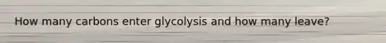 How many carbons enter glycolysis and how many leave?