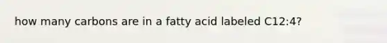 how many carbons are in a fatty acid labeled C12:4?