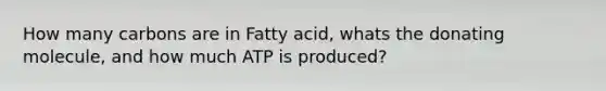 How many carbons are in Fatty acid, whats the donating molecule, and how much ATP is produced?