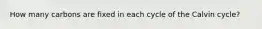 How many carbons are fixed in each cycle of the Calvin cycle?