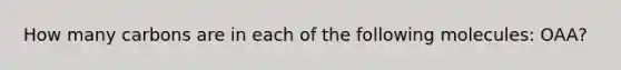 How many carbons are in each of the following molecules: OAA?