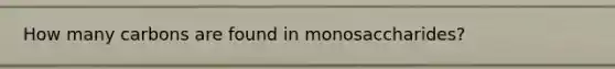 How many carbons are found in monosaccharides?