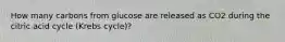 How many carbons from glucose are released as CO2 during the citric acid cycle (Krebs cycle)?