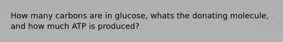 How many carbons are in glucose, whats the donating molecule, and how much ATP is produced?