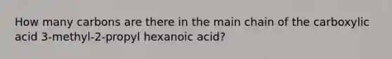 How many carbons are there in the main chain of the carboxylic acid 3-methyl-2-propyl hexanoic acid?