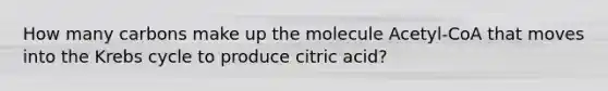 How many carbons make up the molecule Acetyl-CoA that moves into the Krebs cycle to produce citric acid?