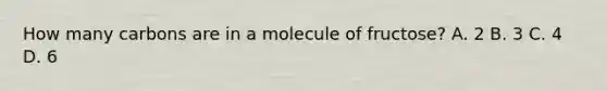 How many carbons are in a molecule of fructose? A. 2 B. 3 C. 4 D. 6