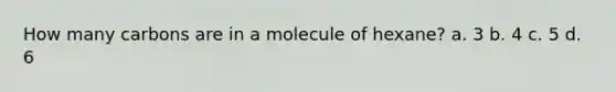 How many carbons are in a molecule of hexane? a. 3 b. 4 c. 5 d. 6