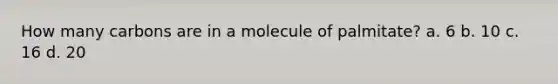 How many carbons are in a molecule of palmitate? a. 6 b. 10 c. 16 d. 20