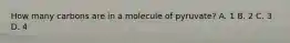 How many carbons are in a molecule of pyruvate? A. 1 B. 2 C. 3 D. 4