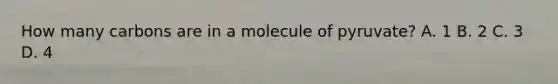 How many carbons are in a molecule of pyruvate? A. 1 B. 2 C. 3 D. 4