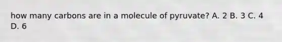 how many carbons are in a molecule of pyruvate? A. 2 B. 3 C. 4 D. 6