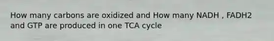 How many carbons are oxidized and How many NADH , FADH2 and GTP are produced in one TCA cycle