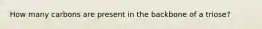 How many carbons are present in the backbone of a triose?