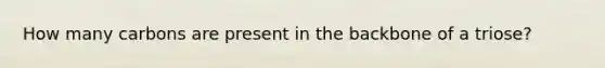 How many carbons are present in the backbone of a triose?