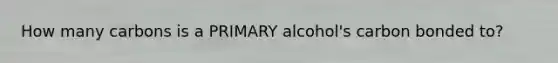 How many carbons is a PRIMARY alcohol's carbon bonded to?