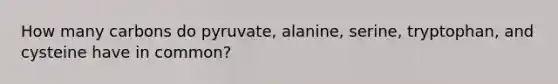 How many carbons do pyruvate, alanine, serine, tryptophan, and cysteine have in common?