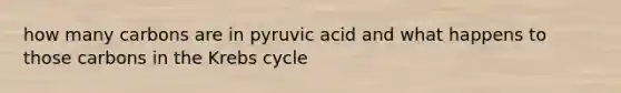 how many carbons are in pyruvic acid and what happens to those carbons in the Krebs cycle