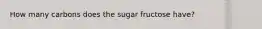 How many carbons does the sugar fructose have?