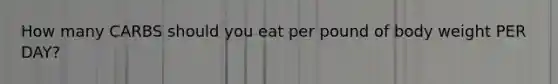 How many CARBS should you eat per pound of body weight PER DAY?