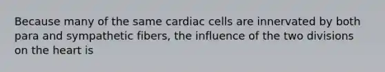 Because many of the same cardiac cells are innervated by both para and sympathetic fibers, the influence of the two divisions on the heart is