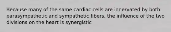 Because many of the same cardiac cells are innervated by both parasympathetic and sympathetic fibers, the influence of the two divisions on the heart is synergistic