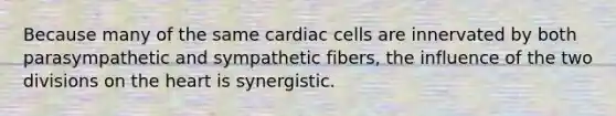 Because many of the same cardiac cells are innervated by both parasympathetic and sympathetic fibers, the influence of the two divisions on <a href='https://www.questionai.com/knowledge/kya8ocqc6o-the-heart' class='anchor-knowledge'>the heart</a> is synergistic.