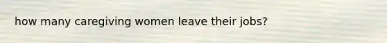 how many caregiving women leave their jobs?