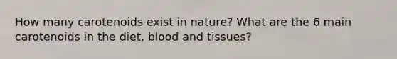 How many carotenoids exist in nature? What are the 6 main carotenoids in the diet, blood and tissues?