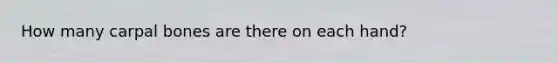 How many carpal bones are there on each hand?
