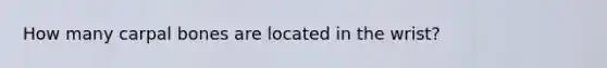 How many carpal bones are located in the wrist?