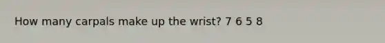 How many carpals make up the wrist? 7 6 5 8