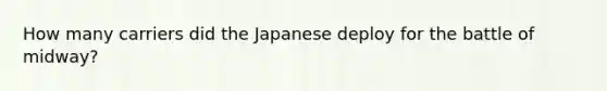 How many carriers did the Japanese deploy for the battle of midway?